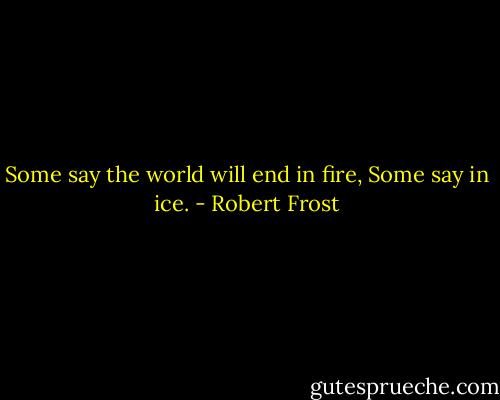 Some say the world will end in fire,<br />Some say in ice. - Robert Frost