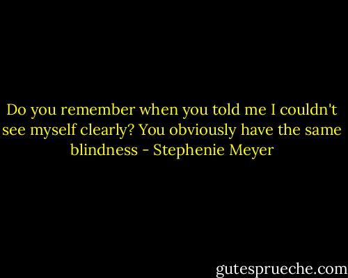 Do you remember when you told me I couldn't see myself clearly? You obviously have the same blindness - Stephenie Meyer