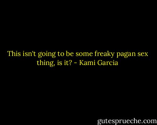 This isn't going to be some freaky pagan sex thing, is it? - Kami Garcia