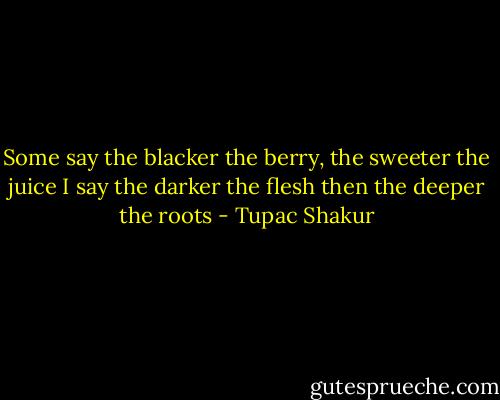 Some say the blacker the berry, the sweeter the juice<br />I say the darker the flesh then the deeper the roots - Tupac Shakur