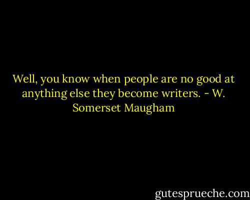 Well, you know when people are no good at anything else they become writers. - W. Somerset Maugham