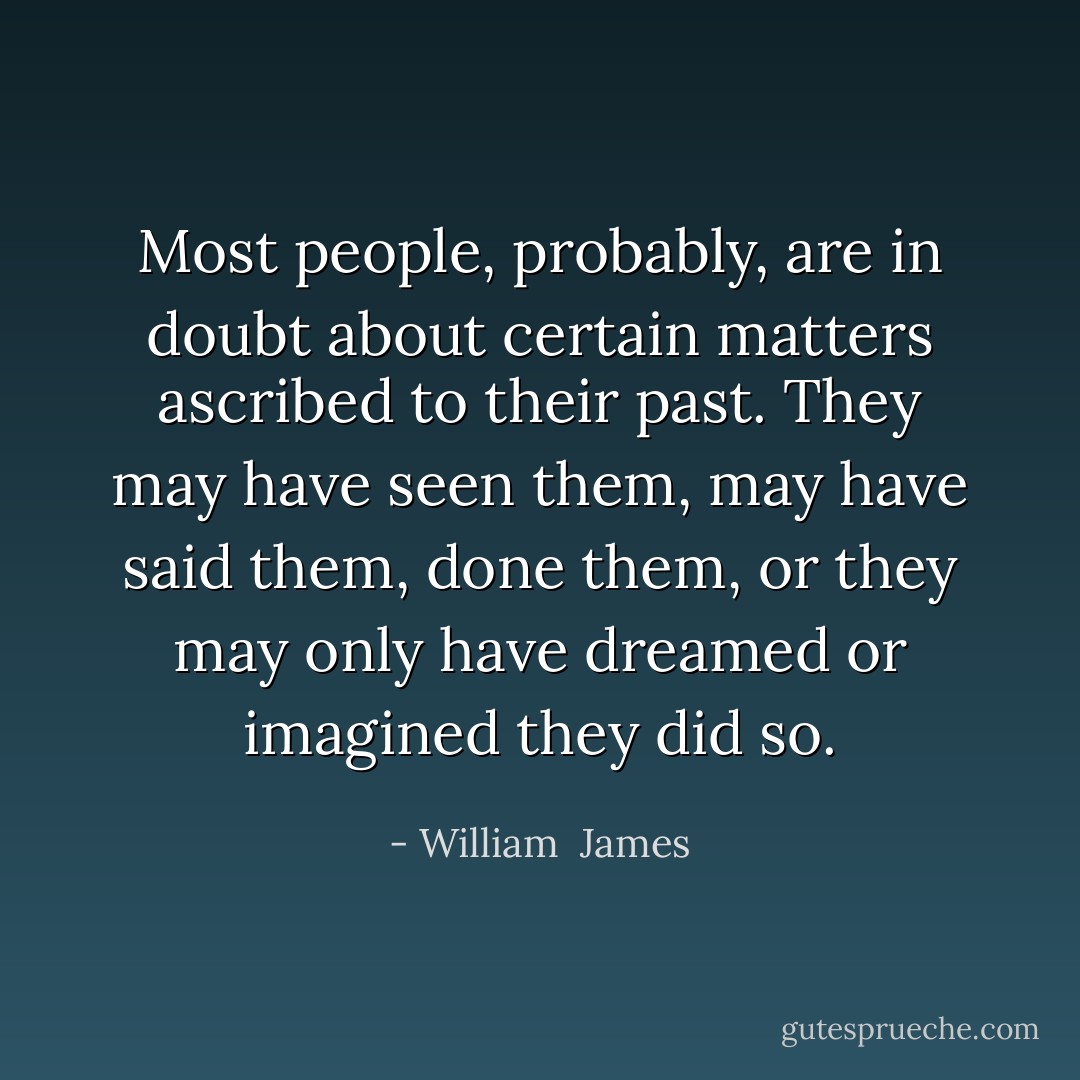 Most people, probably, are in doubt about certain matters ascribed to their past. They may have seen them, may have said them, done them, or they may only have dreamed or imagined they did so. - William  James