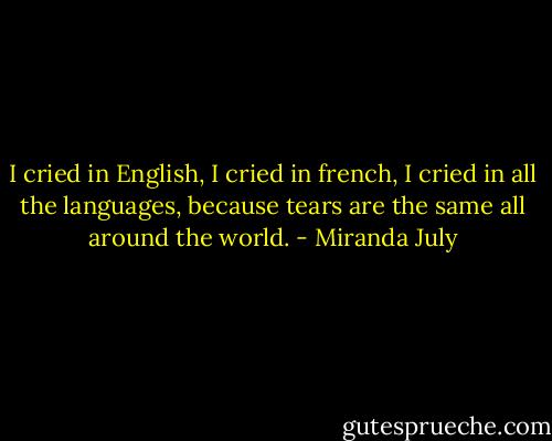 I cried in English, I cried in french, I cried in all the languages, because tears are the same all around the world. - Miranda July