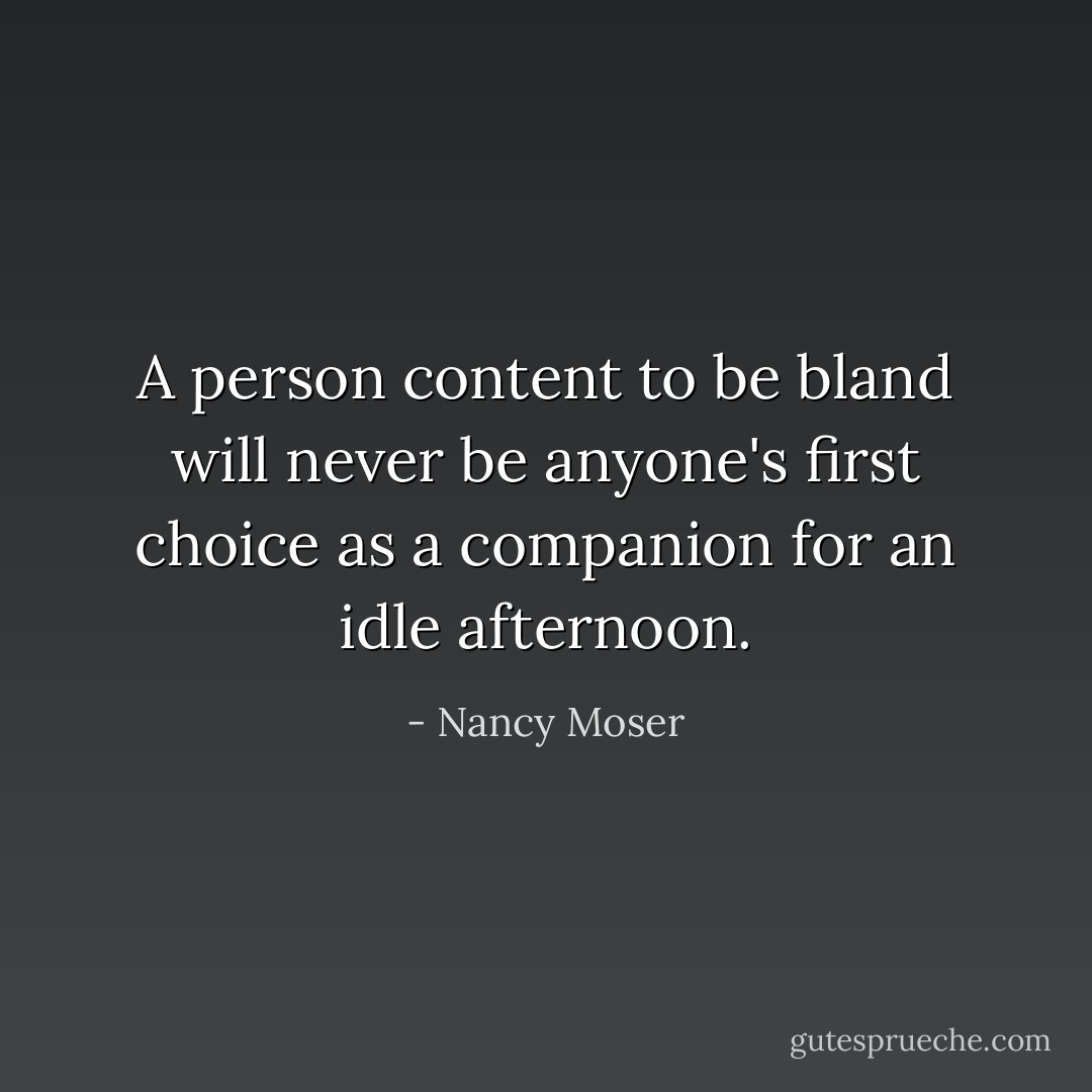 A person content to be bland will never be anyone's first choice as a companion for an idle afternoon. - Nancy Moser