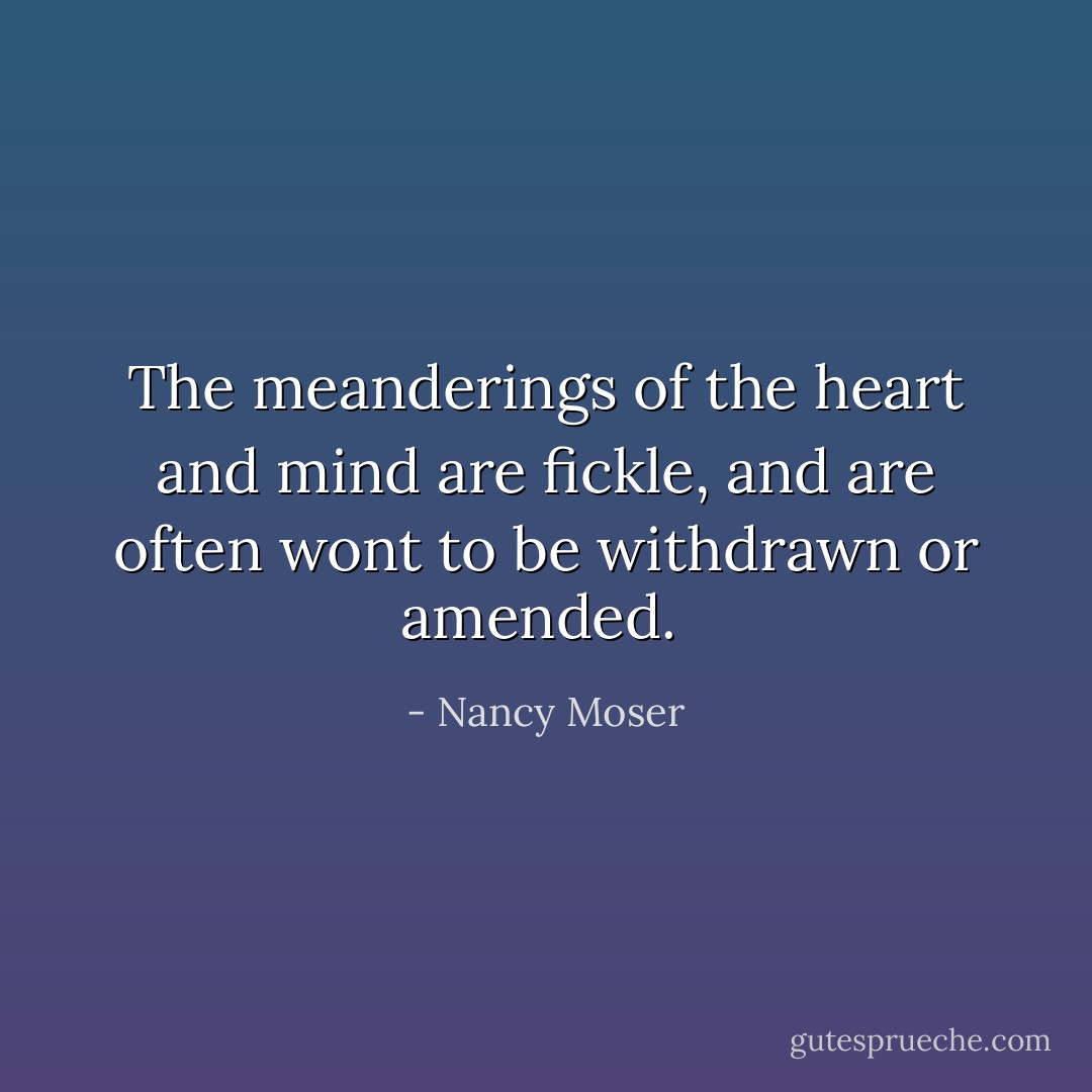 The meanderings of the heart and mind are fickle, and are often wont to be withdrawn or amended.  - Nancy Moser
