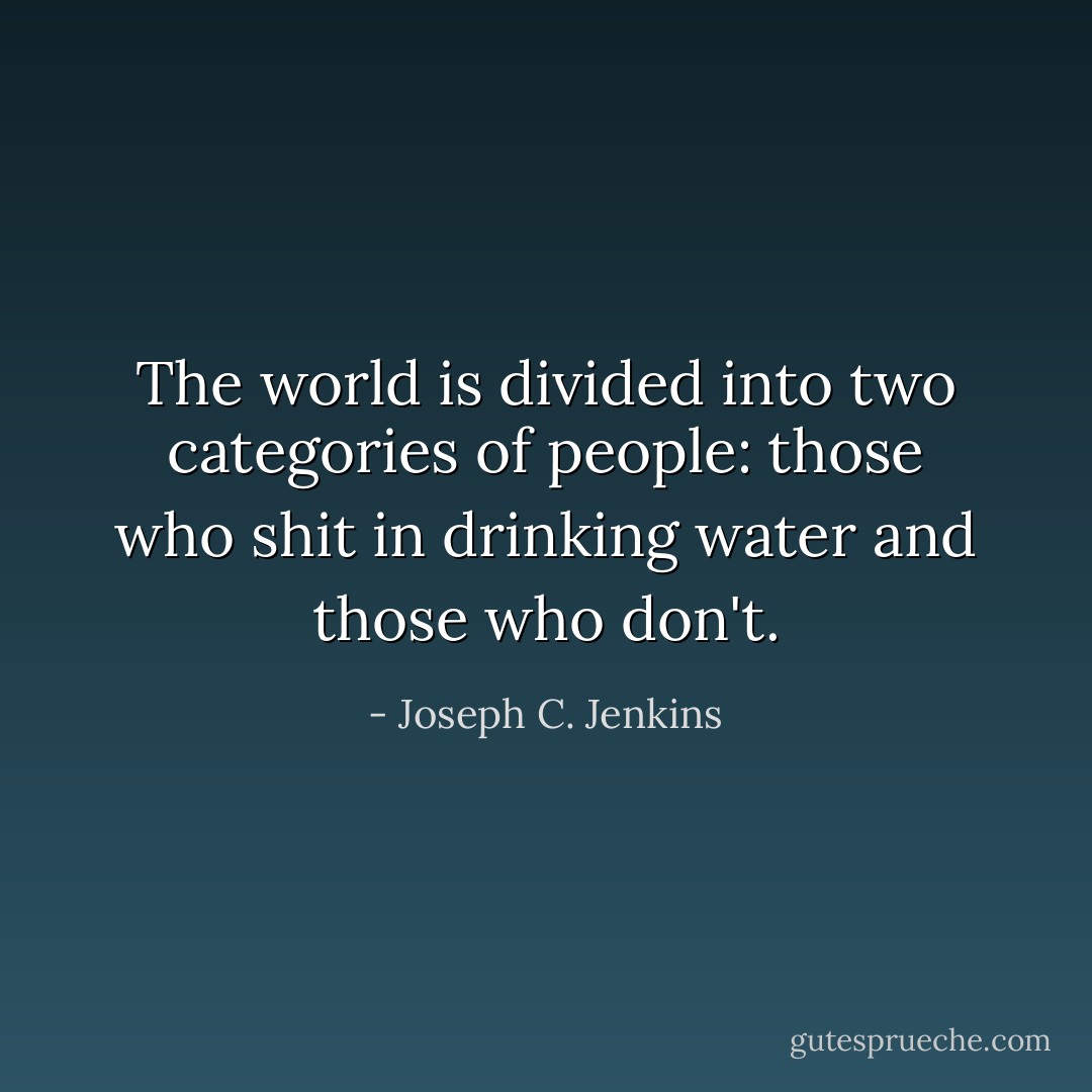The world is divided into two categories of people: those who shit in drinking water and those who don't. - Joseph C. Jenkins