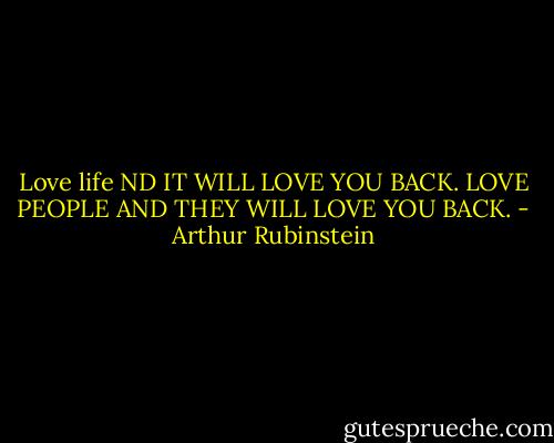 Love life ND IT WILL LOVE YOU BACK. LOVE PEOPLE AND THEY WILL LOVE YOU BACK. - Arthur Rubinstein