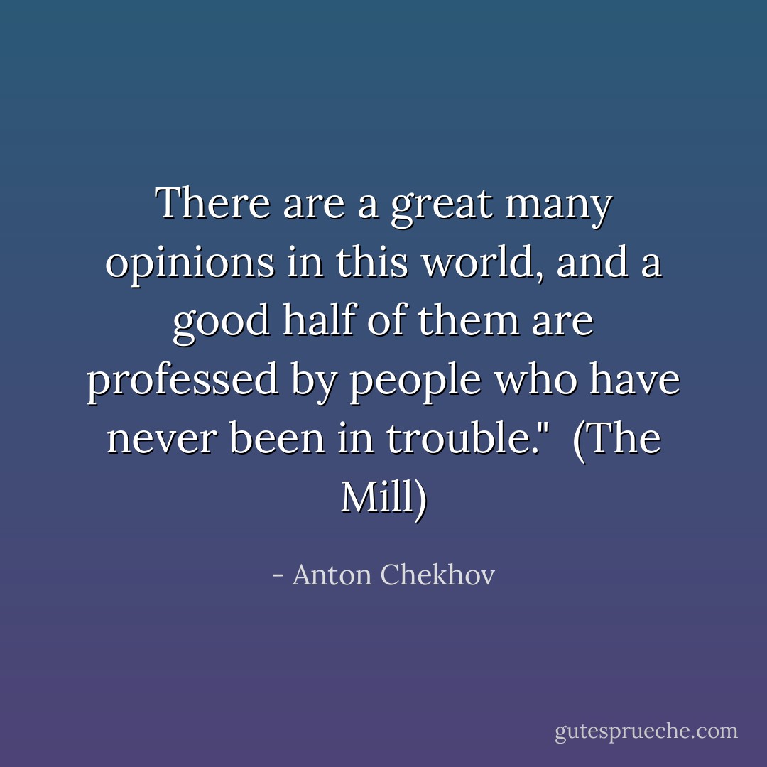 There are a great many opinions in this world, and a good half of them are professed by people who have never been in trouble."<br /><br />(<i>The Mill</i>) - Anton Chekhov