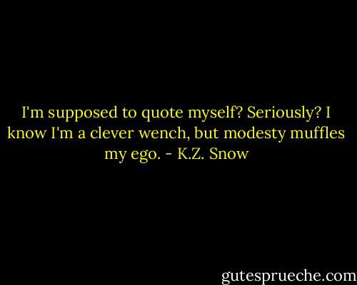 I'm supposed to quote myself? Seriously? I know I'm a clever wench, but modesty muffles my ego. - K.Z. Snow