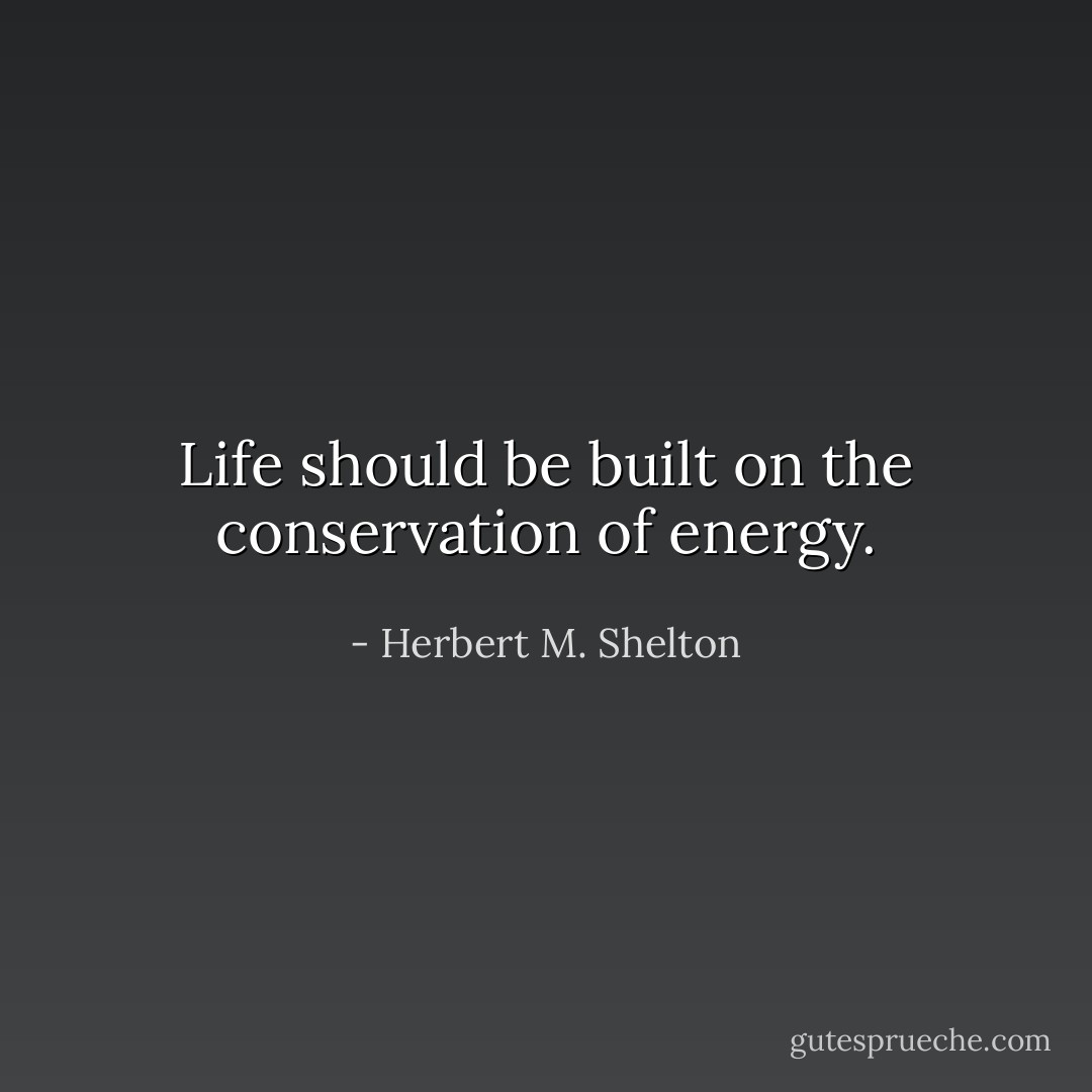 Life should be built on the conservation of energy. - Herbert M. Shelton