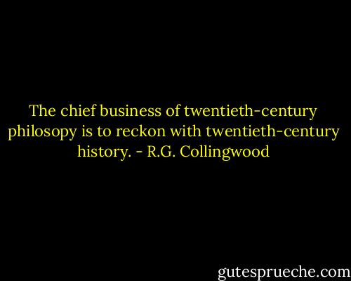 The chief business of twentieth-century philosopy is to reckon with twentieth-century history. - R.G. Collingwood