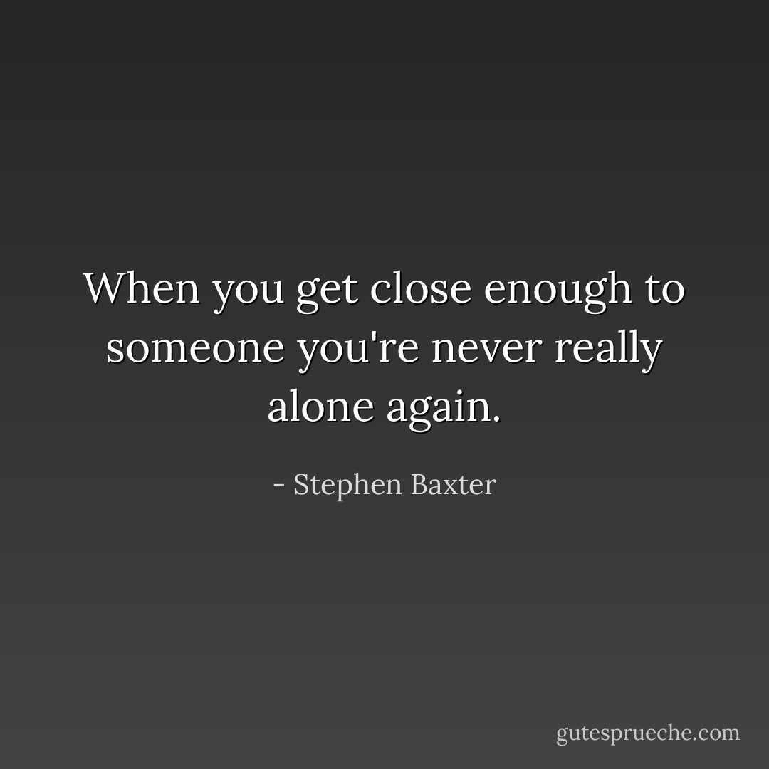 When you get close enough to someone you're never really alone again. - Stephen Baxter