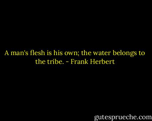 A man's flesh is his own; the water belongs to the tribe. - Frank Herbert
