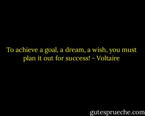To achieve a goal, a dream, a wish, you must plan it out for success! - Voltaire