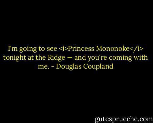 I'm going to see <i>Princess Mononoke</i> tonight at the Ridge — and you're coming with me. - Douglas Coupland