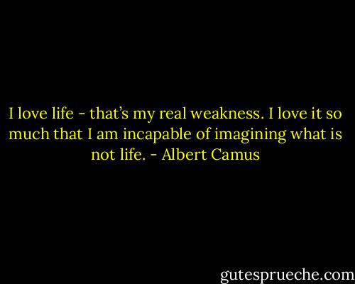 I love life - that’s my real weakness. I love it so much that I am incapable of imagining what is not life. - Albert Camus
