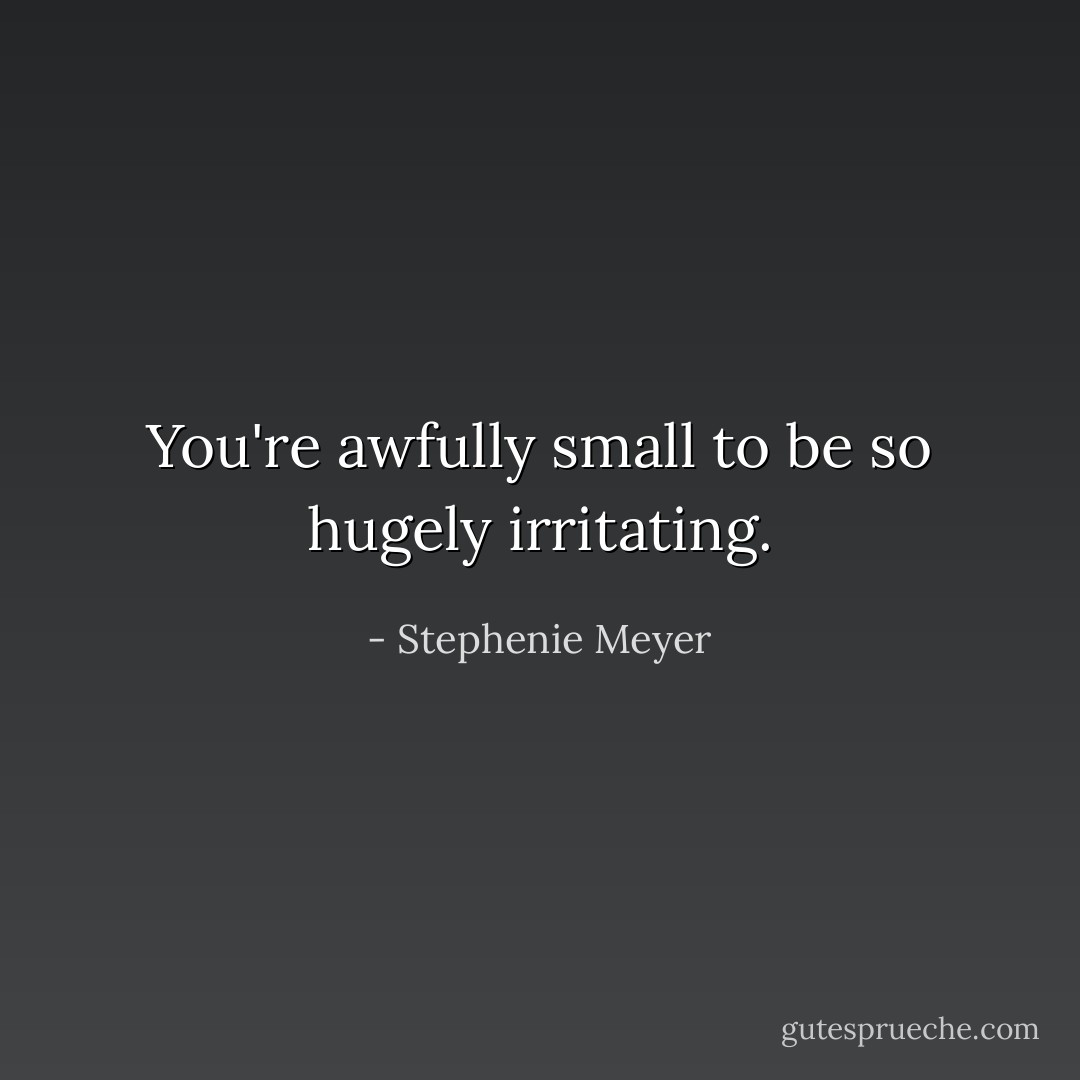 You're awfully small to be so hugely irritating. - Stephenie Meyer