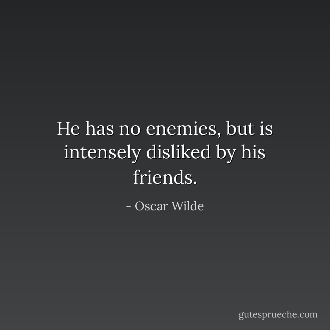 He has no enemies, but is intensely disliked by his friends. - Oscar Wilde