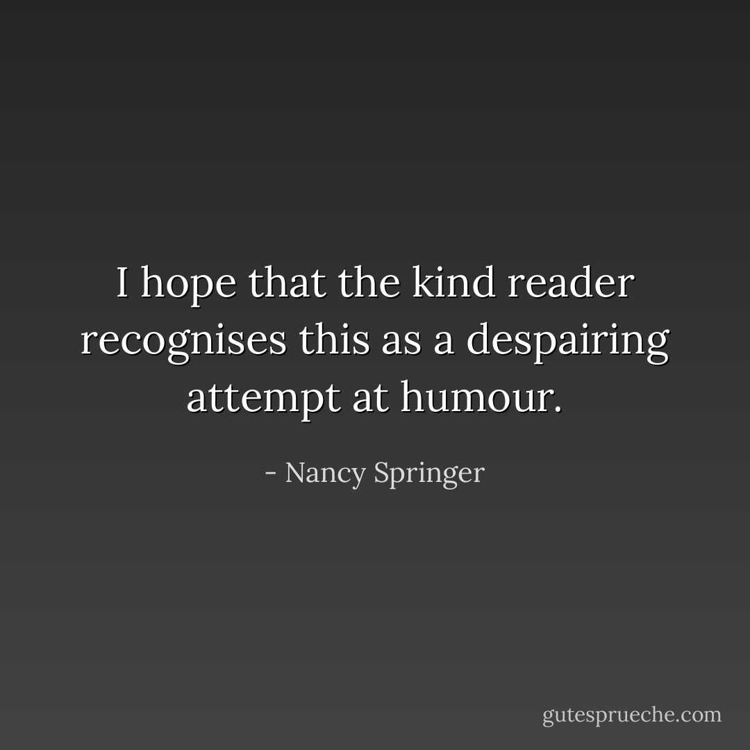 I hope that the kind reader recognises this as a despairing attempt at humour. - Nancy Springer