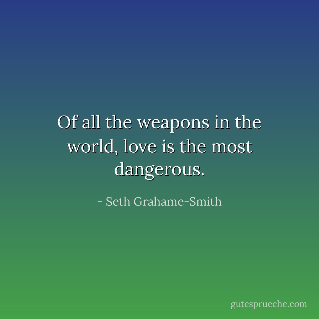 Of all the weapons in the world, love is the most dangerous. - Seth Grahame-Smith