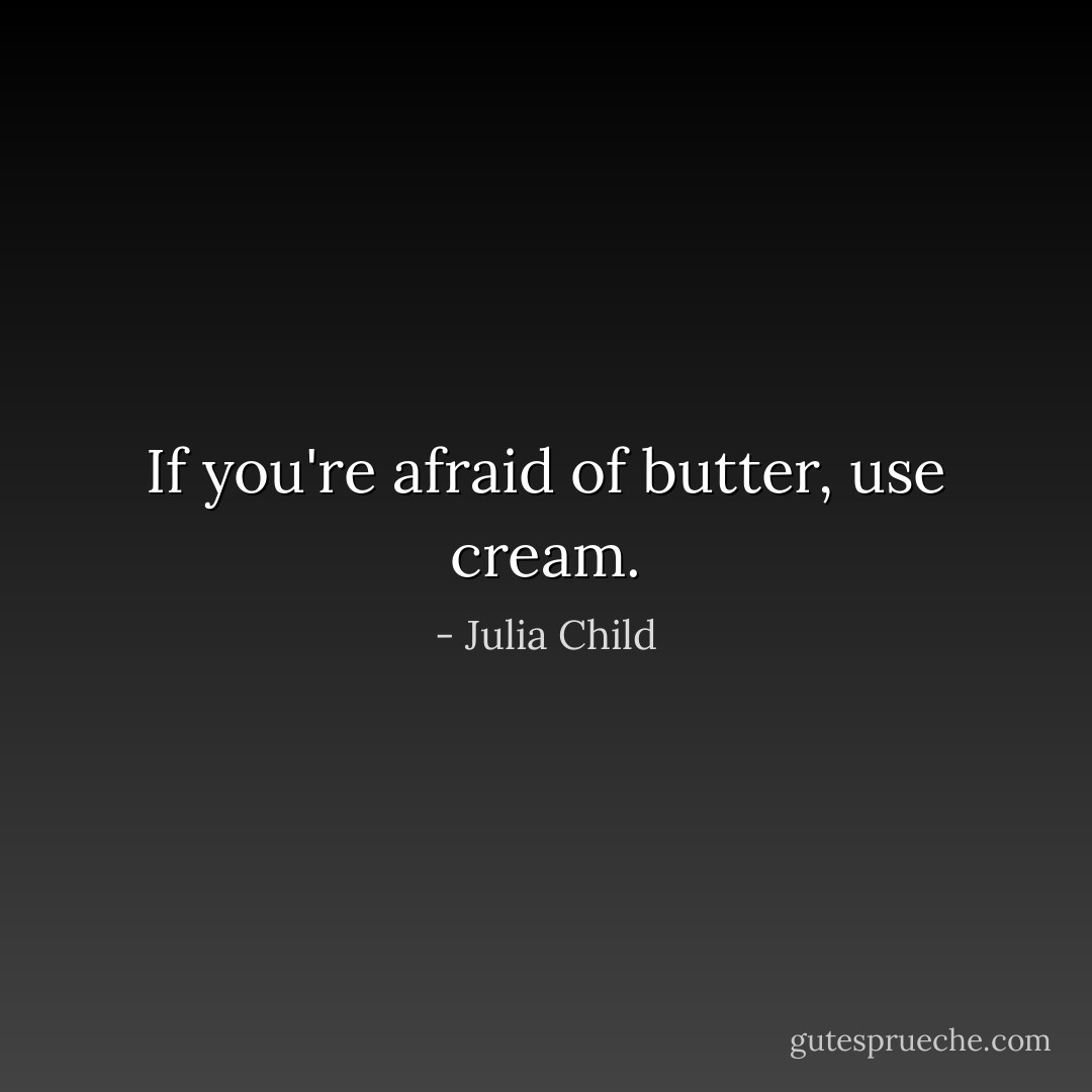 If you're afraid of butter, use cream. - Julia Child