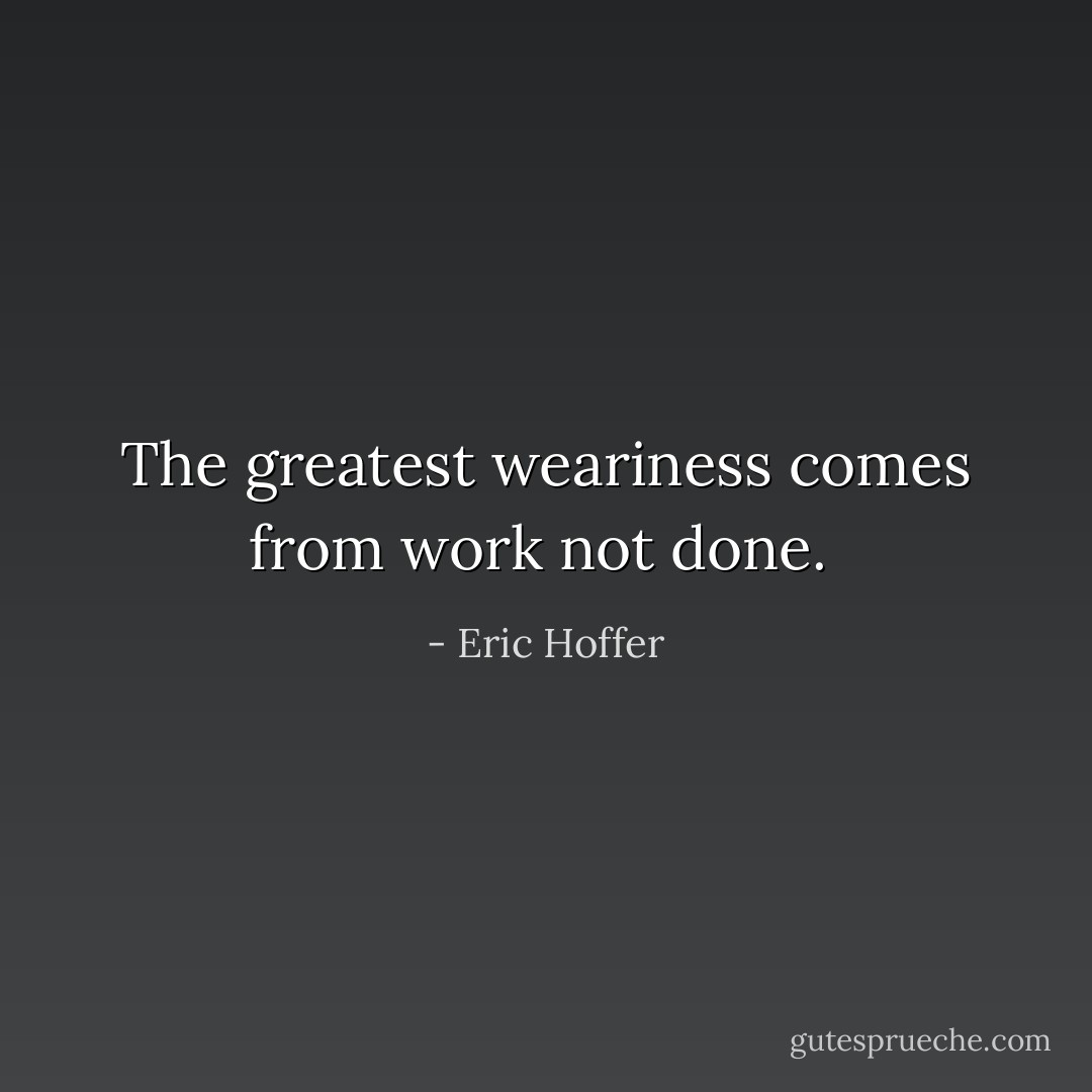 The greatest weariness comes from work not done.<br /> - Eric Hoffer