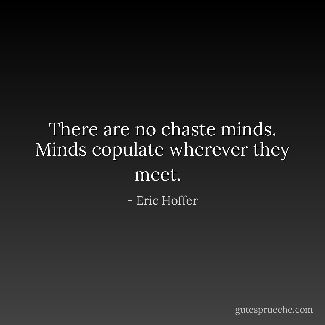 There are no chaste minds. Minds copulate wherever they meet.<br /><br /> - Eric Hoffer
