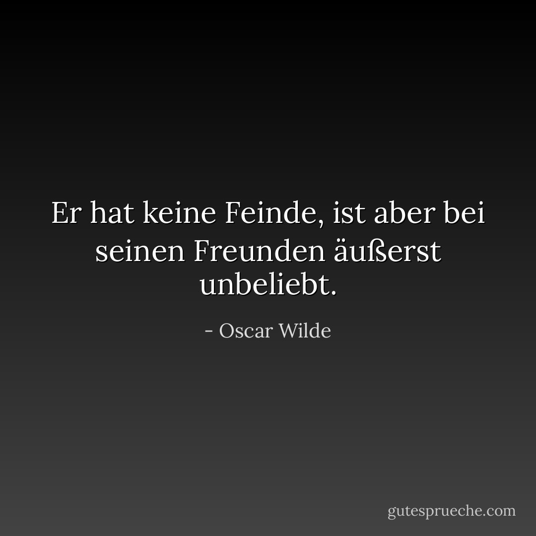 Er hat keine Feinde, ist aber bei seinen Freunden äußerst unbeliebt. - Oscar Wilde<