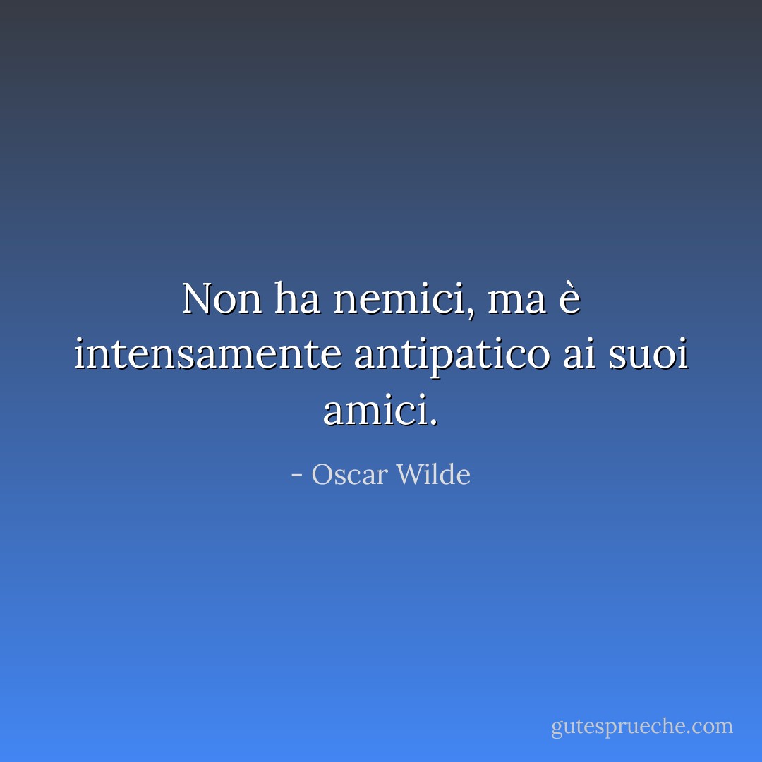 Non ha nemici, ma è intensamente antipatico ai suoi amici. - Oscar Wilde