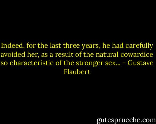 Indeed, for the last three years, he had carefully avoided her, as a result of the natural cowardice so characteristic of the stronger sex... - Gustave Flaubert