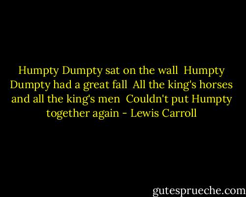Humpty Dumpty sat on the wall <br />Humpty Dumpty had a great fall <br />All the king's horses and all the king's men <br />Couldn't put Humpty together again - Lewis Carroll