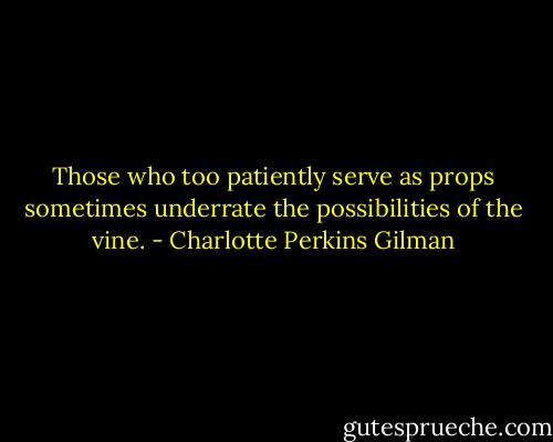 Those who too patiently serve as props sometimes underrate the possibilities of the vine. - Charlotte Perkins Gilman
