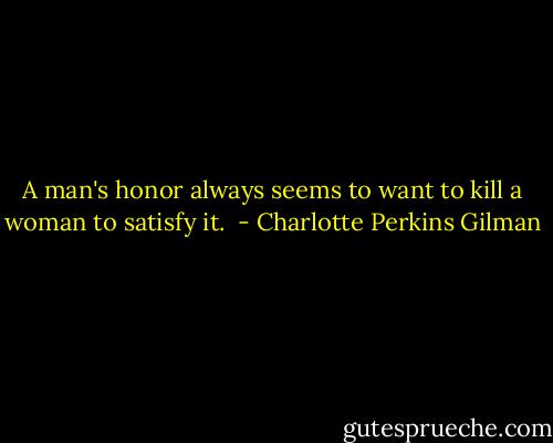 A man's honor always seems to want to kill a woman to satisfy it.  - Charlotte Perkins Gilman