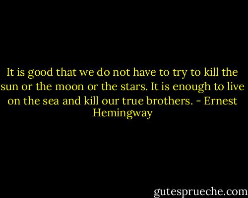It is good that we do not have to try to kill the sun or the moon or the stars. It is enough to live on the sea and kill our true brothers. - Ernest Hemingway