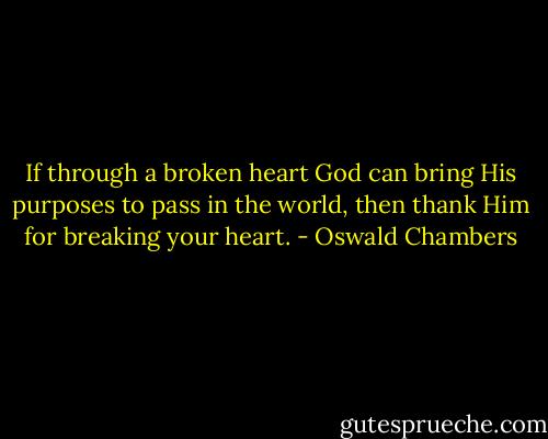 If through a broken heart God can bring His purposes to pass in the world, then thank Him for breaking your heart. - Oswald Chambers