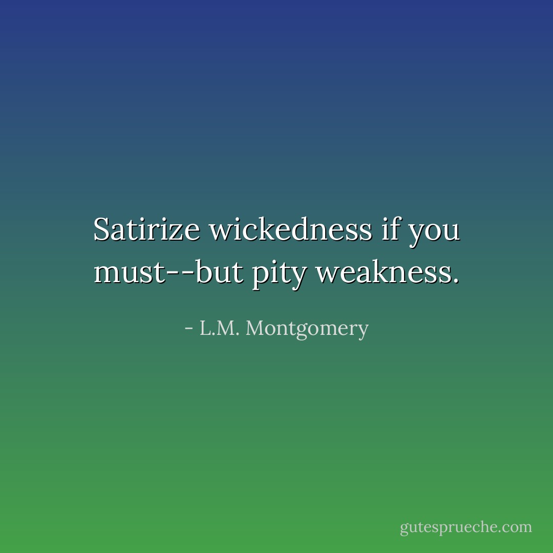 Satirize wickedness if you must--but pity weakness. - L.M. Montgomery