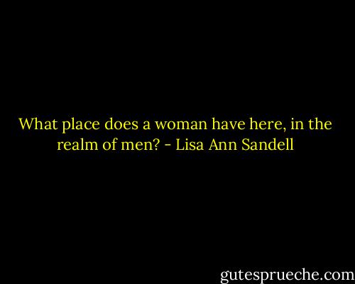 What place does a woman have here, in the realm of men? - Lisa Ann Sandell