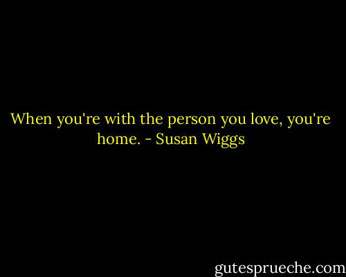 When you're with the person you love, you're home. - Susan Wiggs