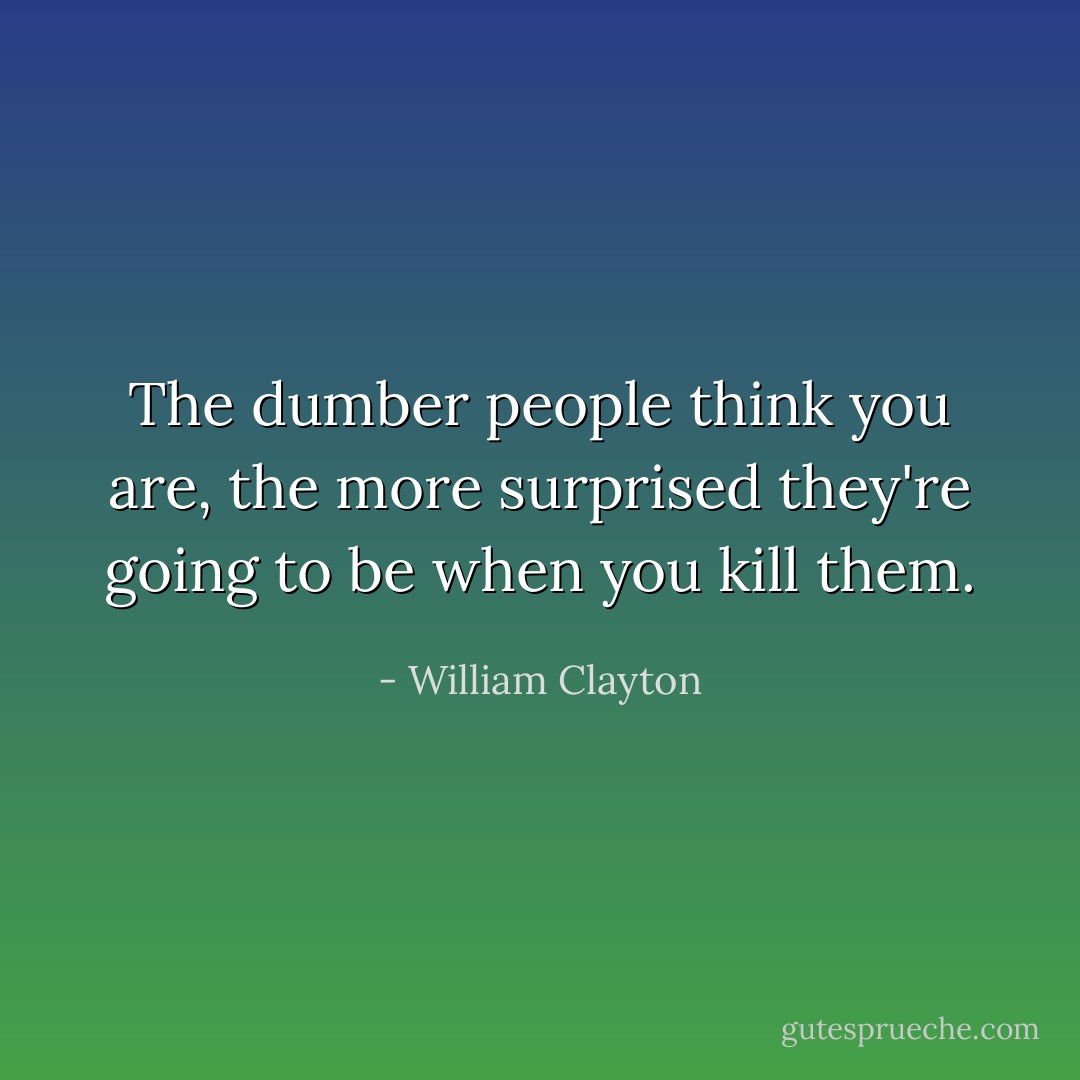 The dumber people think you are, the more surprised they're going to be when you kill them. - William Clayton