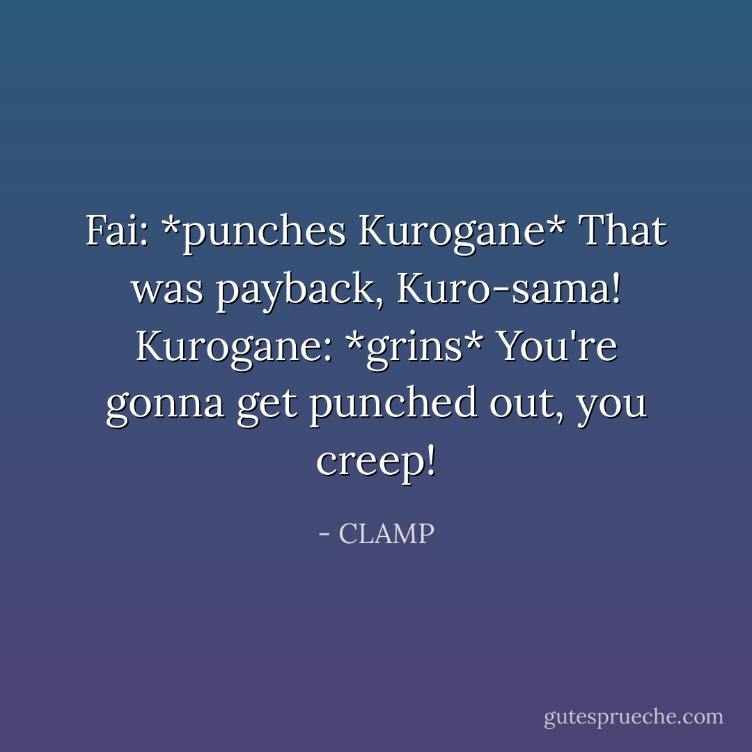 Fai: *punches Kurogane* That was payback, Kuro-sama!<br />Kurogane: *grins* You're gonna get punched out, you creep! - CLAMP