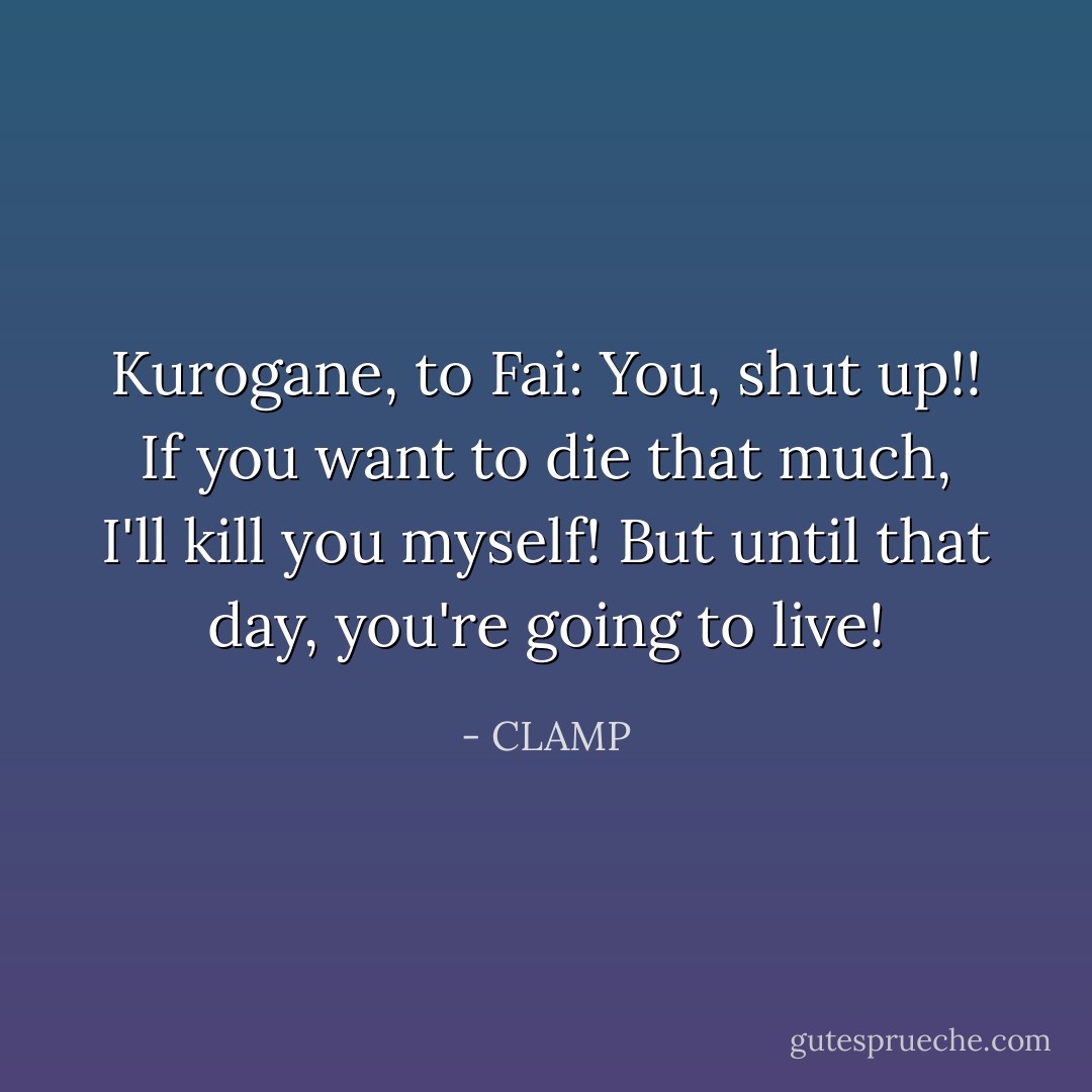 Kurogane, to Fai: You, shut up!! If you want to die that much, I'll kill you myself! But until that day, you're going to live! - CLAMP