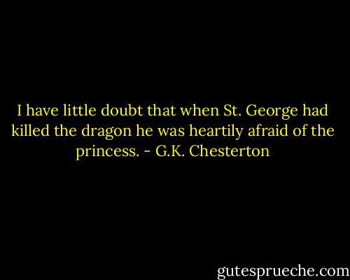 I have little doubt that when St. George had killed the dragon he was heartily afraid of the princess. - G.K. Chesterton