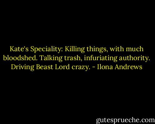 Kate's Speciality: Killing things, with much bloodshed. Talking trash, infuriating authority. Driving Beast Lord crazy. - Ilona Andrews