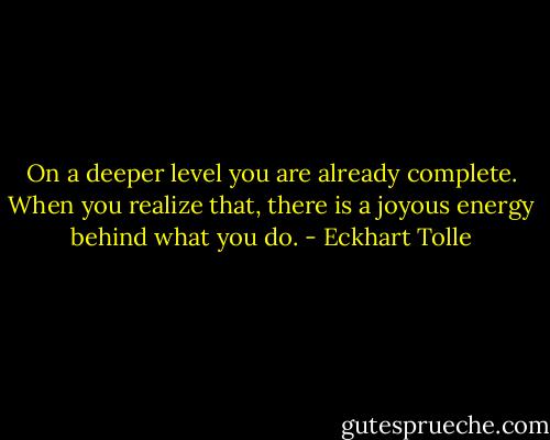 On a deeper level you are already complete. When you realize that, there is a joyous energy behind what you do. - Eckhart Tolle