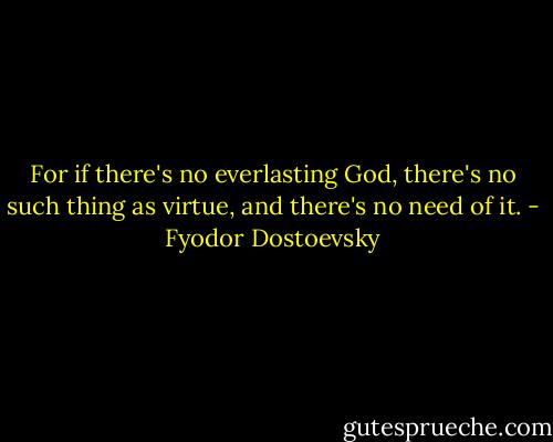 For if there's no everlasting God, there's no such thing as virtue, and there's no need of it. - Fyodor Dostoevsky
