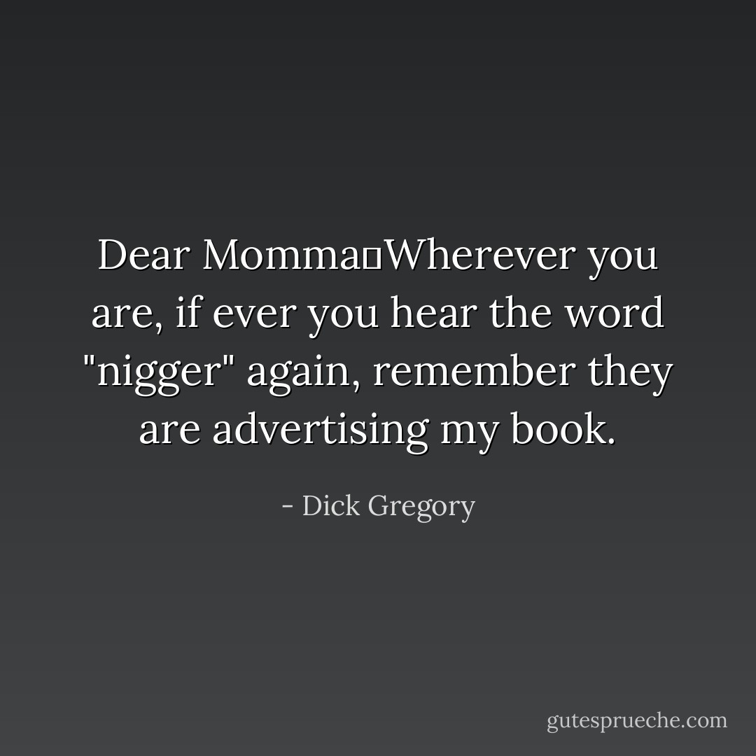 Dear Momma―Wherever you are, if ever you hear the word "nigger" again, remember they are advertising my book. - Dick Gregory