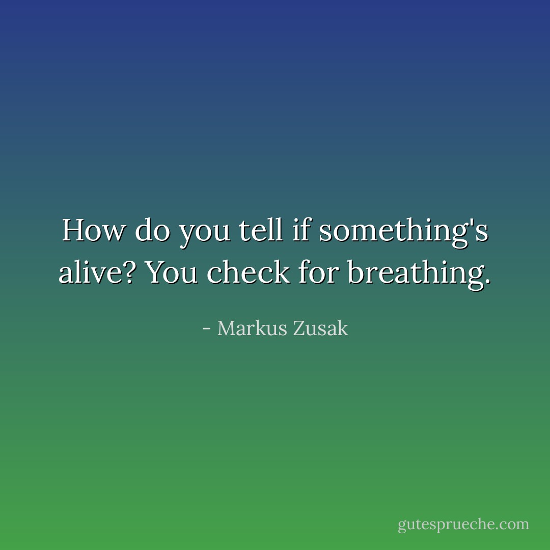 How do you tell if something's alive? You check for breathing. - Markus Zusak