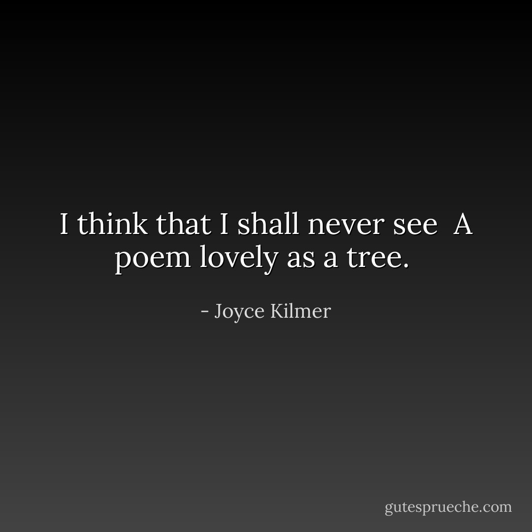 I think that I shall never see <br />A poem lovely as a tree.  - Joyce Kilmer