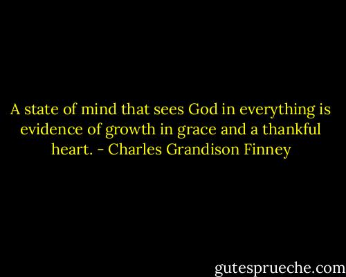 A state of mind that sees God in everything is evidence of growth in grace and a thankful heart. - Charles Grandison Finney