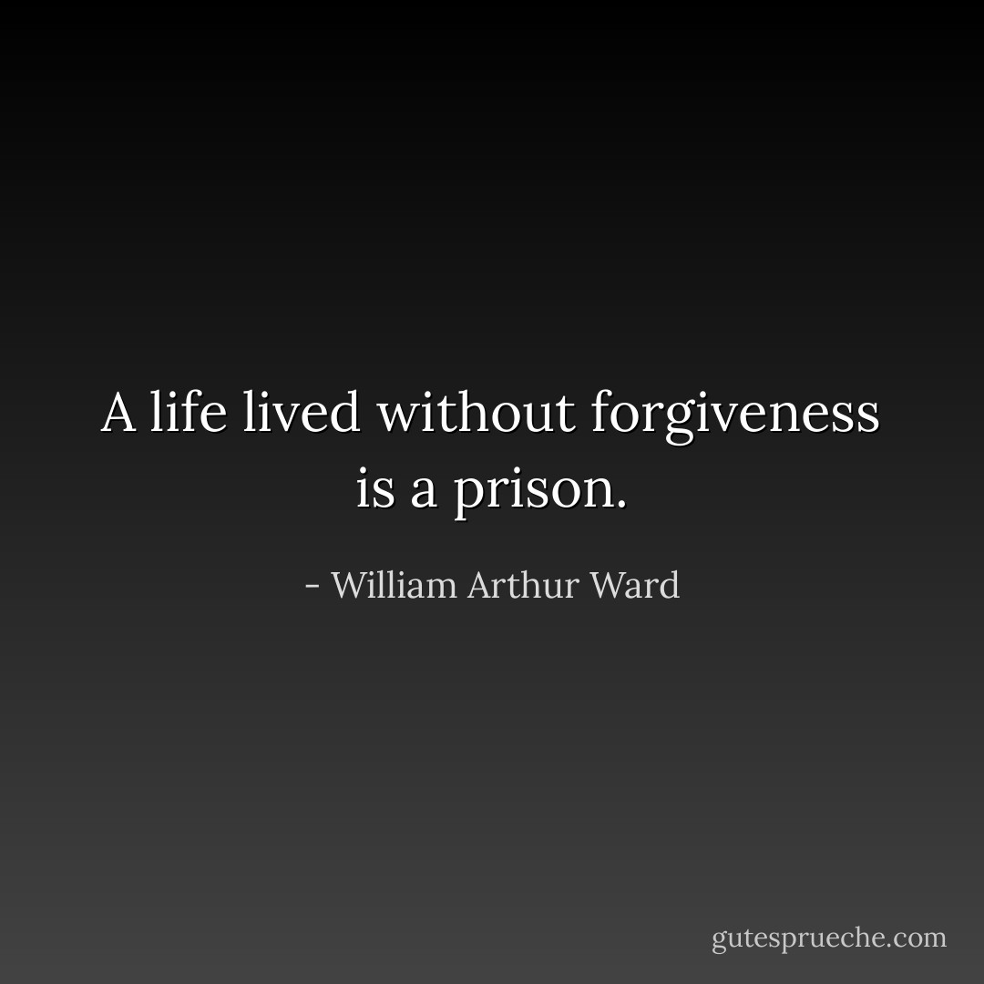 A life lived without forgiveness is a prison. - William Arthur Ward